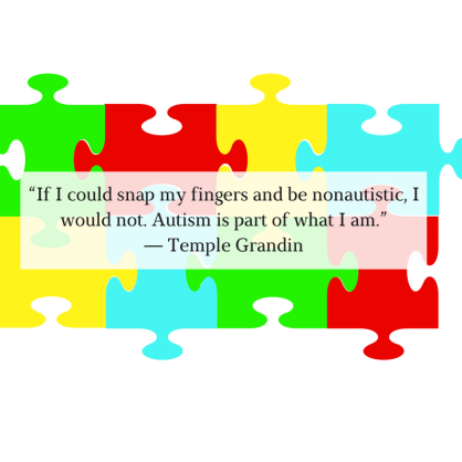 “If I could snap my fingers and be nonautistic, I would not. Autism is part of what I am.” ― Temple Grandin.png